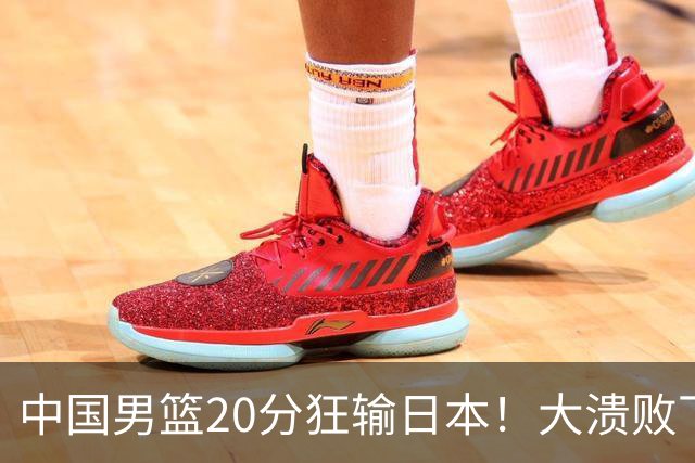 中国男篮20分狂输日本！大溃败下露出四块伤疤！再度崛起必须彻改